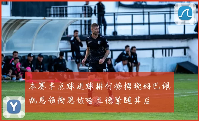 本赛季点球进球排行榜揭晓姆巴佩凯恩领衔恩佐哈兰德紧随其后