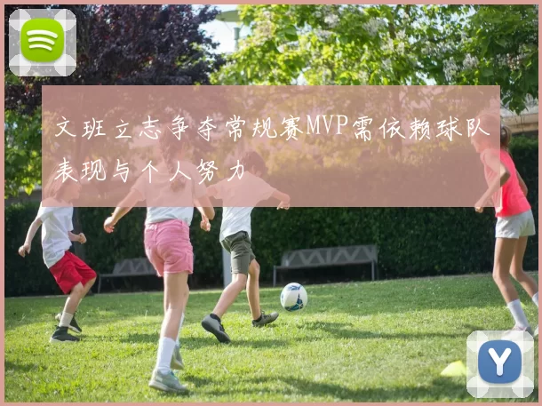 文班立志争夺常规赛MVP需依赖球队表现与个人努力
