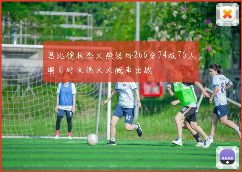 恩比德状态火热场均266分74板76人明日对决热火大概率出战