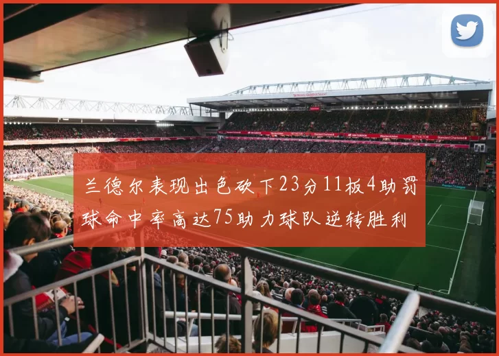 兰德尔表现出色砍下23分11板4助罚球命中率高达75助力球队逆转胜利