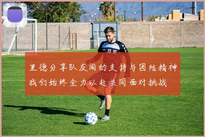 里德分享队友间的支持与团结精神我们始终全力以赴共同面对挑战