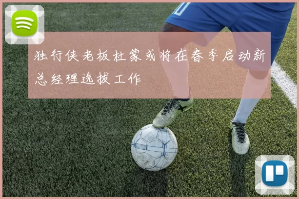独行侠老板杜蒙或将在春季启动新总经理选拔工作