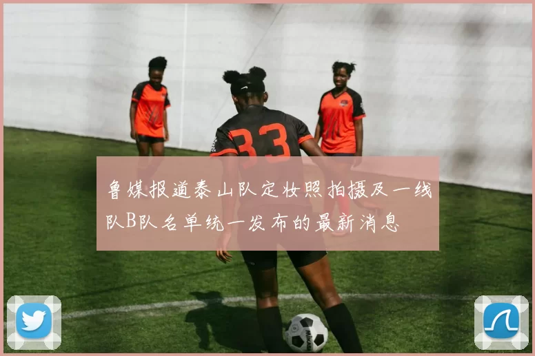 鲁媒报道泰山队定妆照拍摄及一线队B队名单统一发布的最新消息