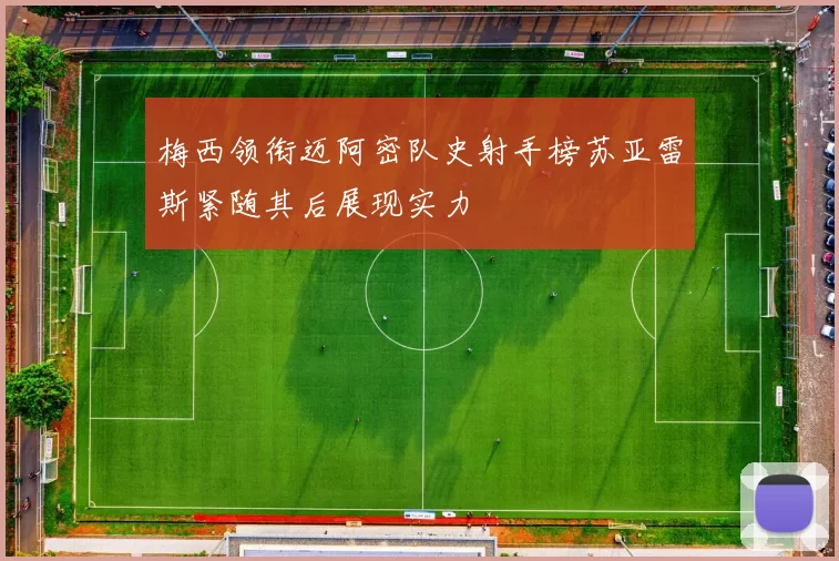 梅西领衔迈阿密队史射手榜苏亚雷斯紧随其后展现实力