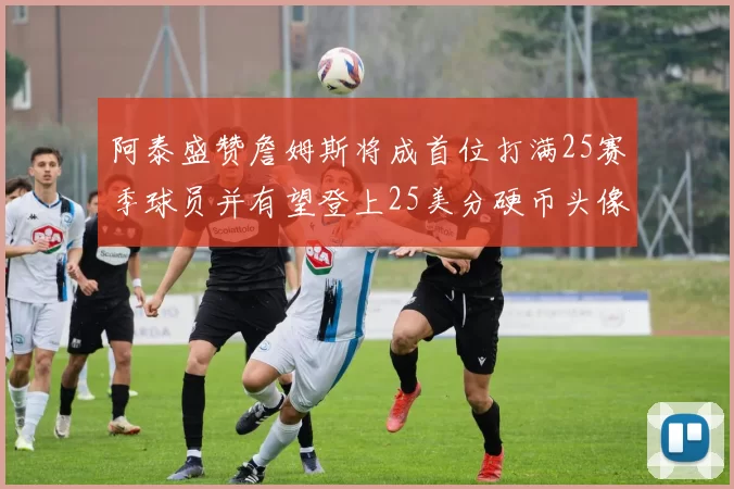 阿泰盛赞詹姆斯将成首位打满25赛季球员并有望登上25美分硬币头像