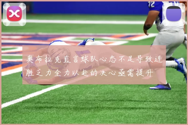 奥布拉克直言球队心态不足导致连胜乏力全力以赴的决心亟需提升