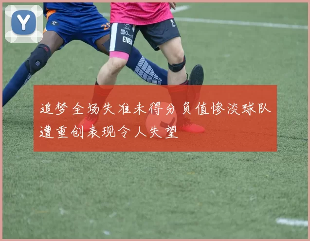 追梦全场失准未得分负值惨淡球队遭重创表现令人失望