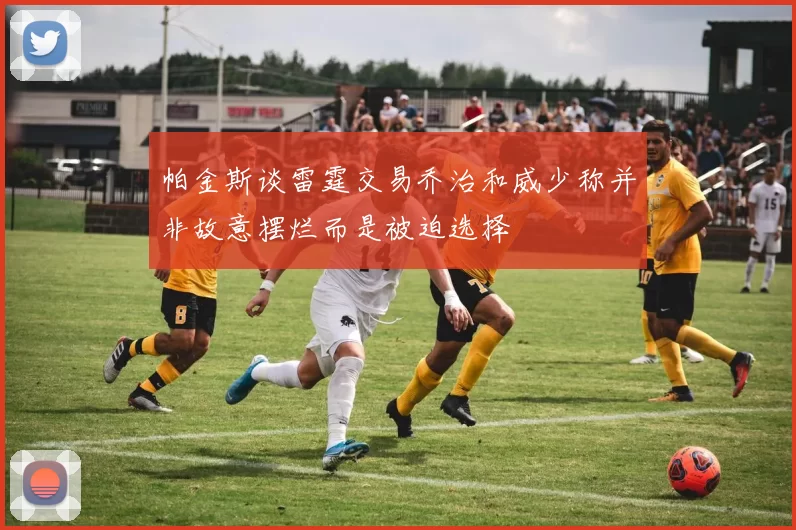 帕金斯谈雷霆交易乔治和威少称并非故意摆烂而是被迫选择