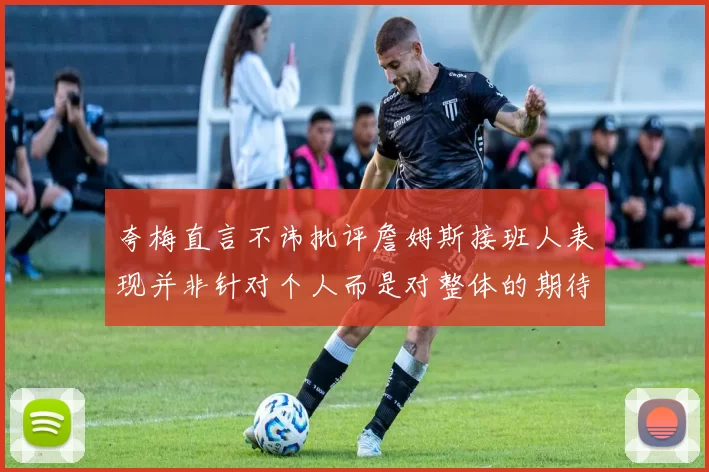 夸梅直言不讳批评詹姆斯接班人表现并非针对个人而是对整体的期待