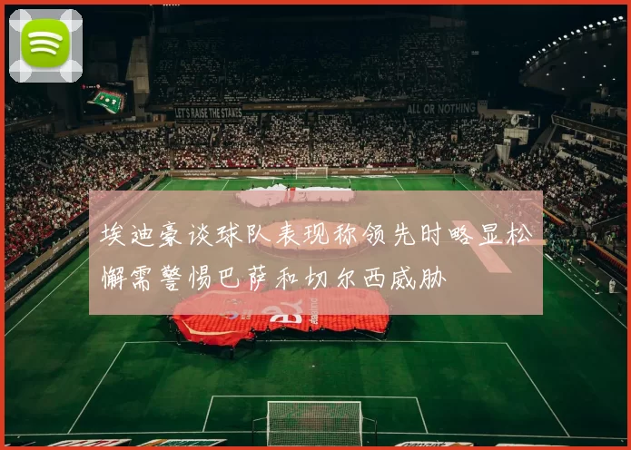 埃迪豪谈球队表现称领先时略显松懈需警惕巴萨和切尔西威胁