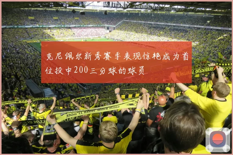 克尼佩尔新秀赛季表现惊艳成为首位投中200三分球的球员