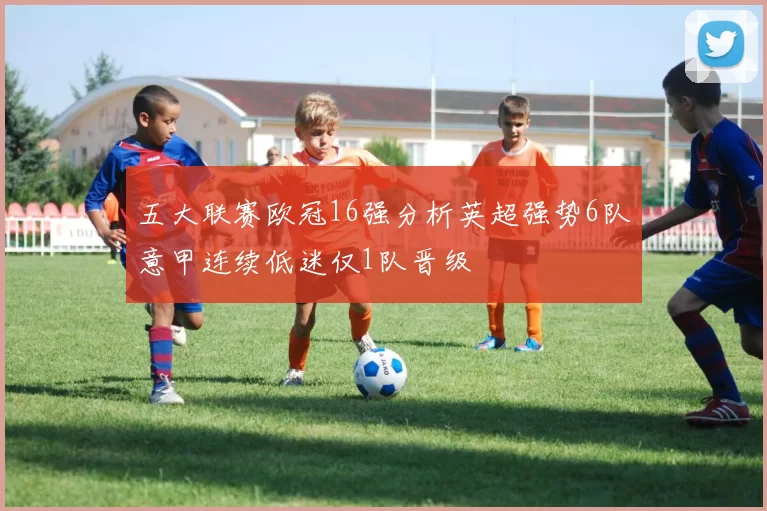 五大联赛欧冠16强分析英超强势6队意甲连续低迷仅1队晋级