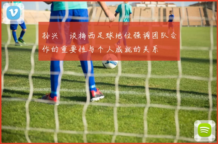 孙兴慜谈梅西足球地位强调团队合作的重要性与个人成就的关系