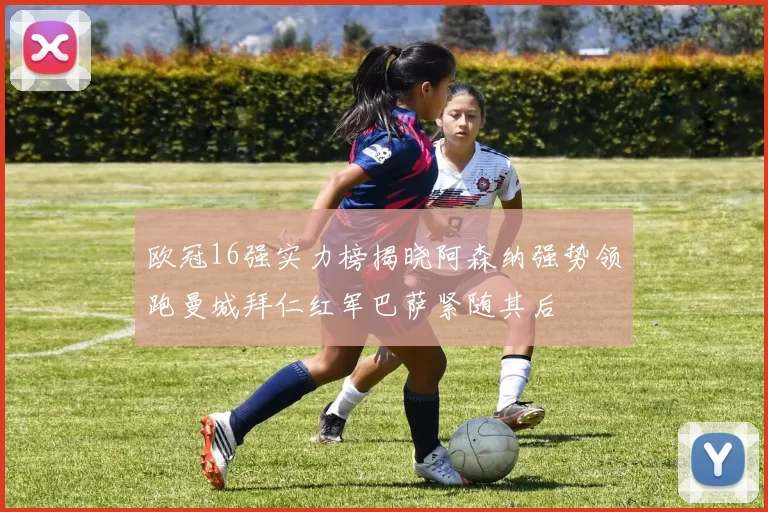 欧冠16强实力榜揭晓阿森纳强势领跑曼城拜仁红军巴萨紧随其后