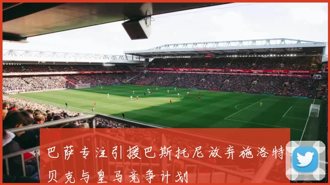 巴萨专注引援巴斯托尼放弃施洛特贝克与皇马竞争计划