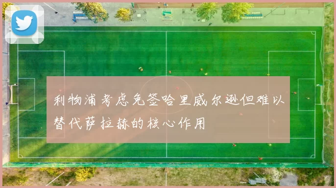 利物浦考虑免签哈里威尔逊但难以替代萨拉赫的核心作用