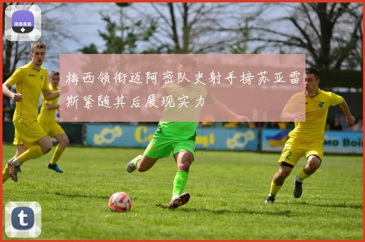 梅西领衔迈阿密队史射手榜苏亚雷斯紧随其后展现实力
