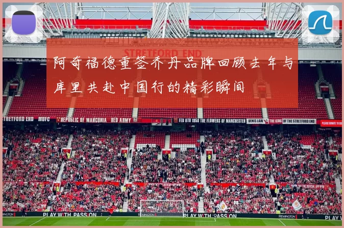 阿奇福德重签乔丹品牌回顾去年与库里共赴中国行的精彩瞬间