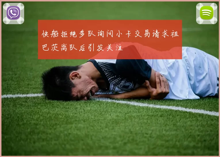快船拒绝多队询问小卡交易请求祖巴茨离队后引发关注