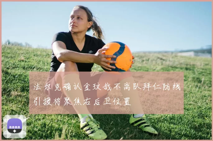 法尔克确认金玟哉不离队拜仁防线引援将聚焦右后卫位置