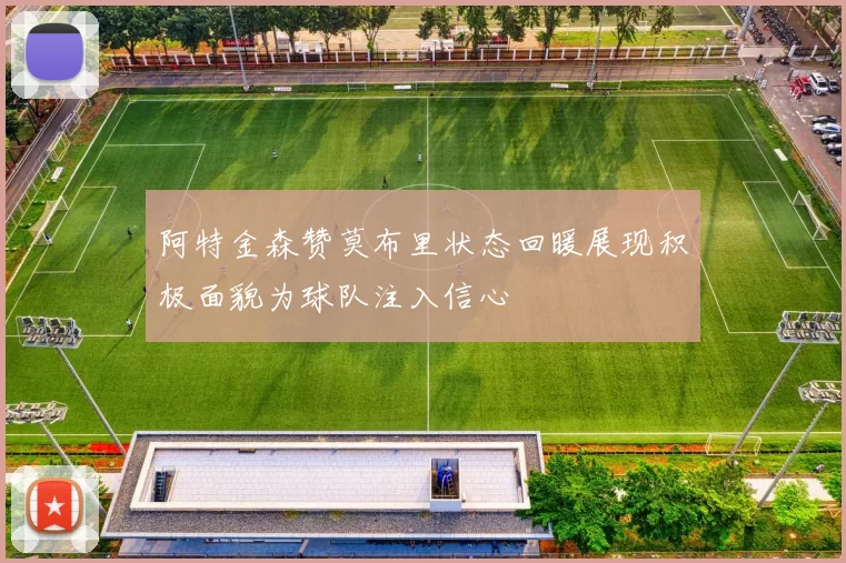 阿特金森赞莫布里状态回暖展现积极面貌为球队注入信心